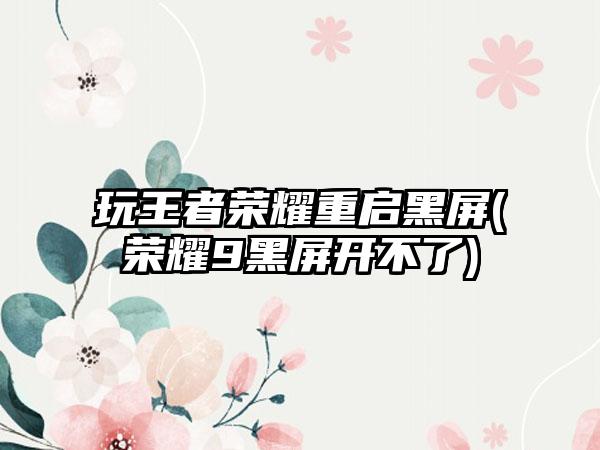 玩王者荣耀重启黑屏(荣耀9黑屏开不了)