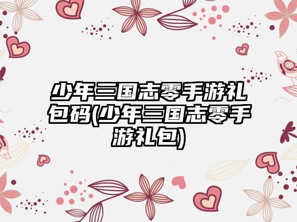 少年三国志零手游礼包码(少年三国志零手游礼包)