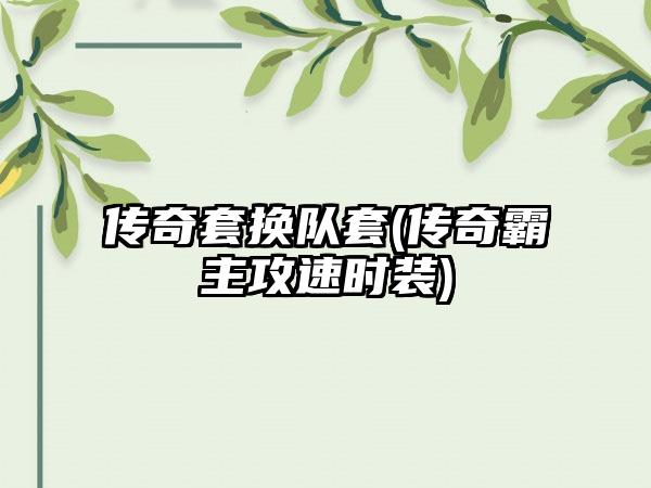 传奇套换队套(传奇霸主攻速时装)