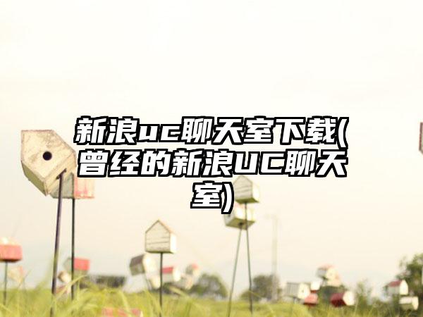 新浪uc聊天室下载(曾经的新浪UC聊天室)