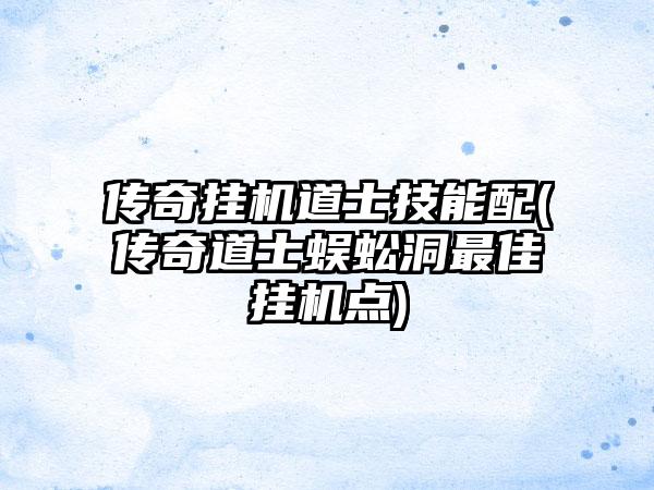 传奇挂机道士技能配(传奇道士蜈蚣洞最佳挂机点)