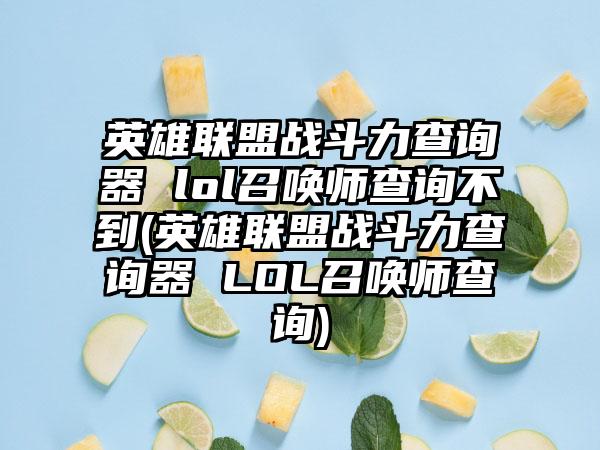 英雄联盟战斗力查询器 lol召唤师查询不到(英雄联盟战斗力查询器 LOL召唤师查询)