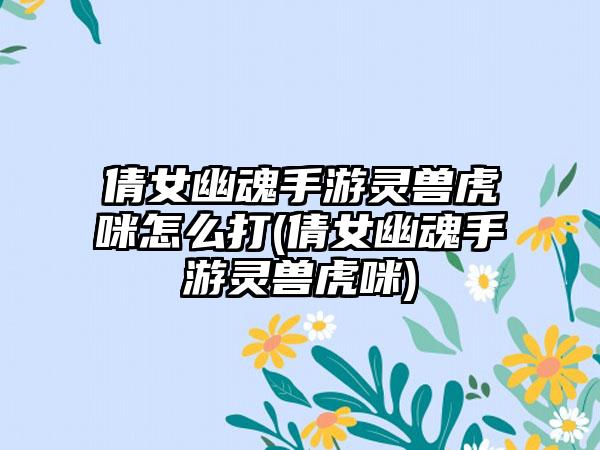 倩女幽魂手游灵兽虎咪怎么打(倩女幽魂手游灵兽虎咪)