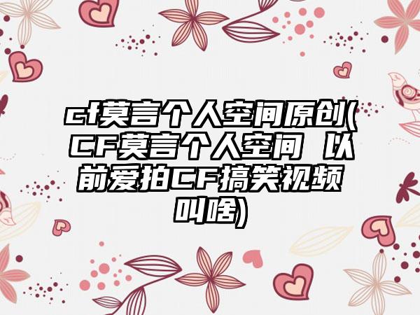 cf莫言个人空间原创(CF莫言个人空间 以前爱拍CF搞笑视频叫啥)
