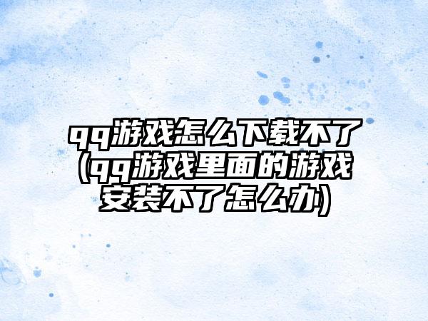 qq游戏怎么下载不了(qq游戏里面的游戏安装不了怎么办)