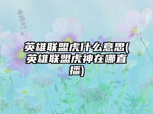 英雄联盟虎什么意思(英雄联盟虎神在哪直播)