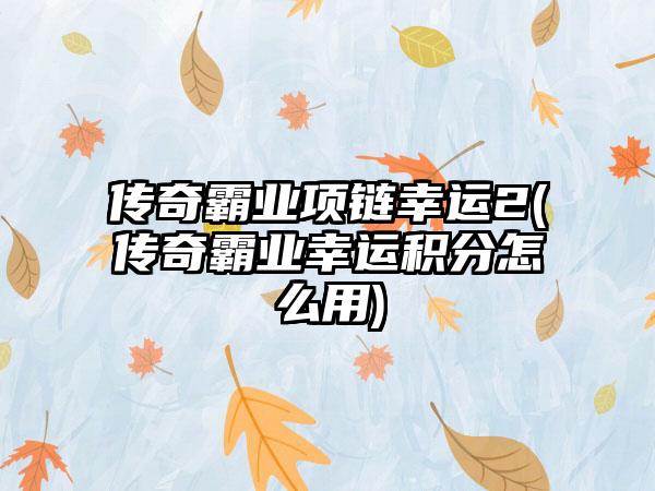 传奇霸业项链幸运2(传奇霸业幸运积分怎么用)
