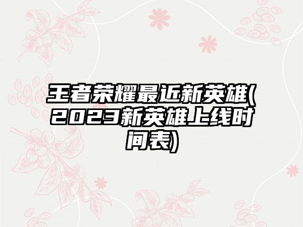王者荣耀最近新英雄(2023新英雄上线时间表)