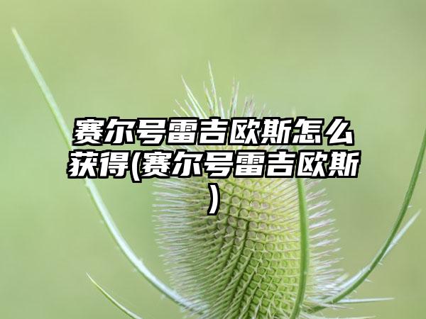 赛尔号雷吉欧斯怎么获得(赛尔号雷吉欧斯)