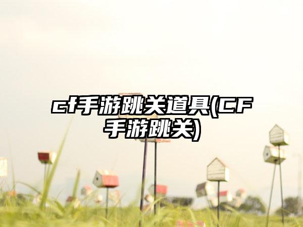 cf手游跳关道具(CF手游跳关)