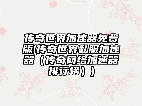 传奇世界加速器免费版(传奇世界私服加速器（传奇网络加速器排行榜）)