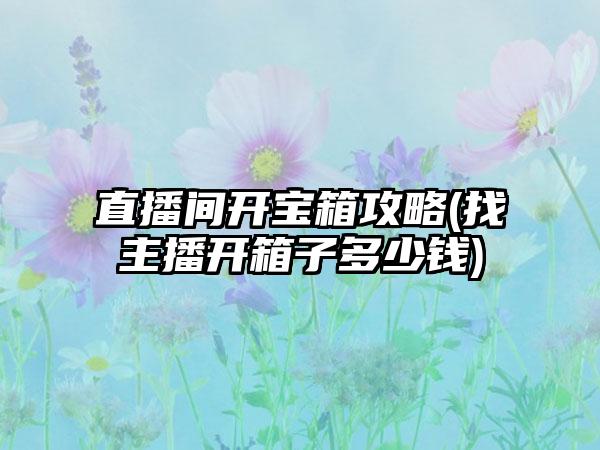 直播间开宝箱攻略(找主播开箱子多少钱)
