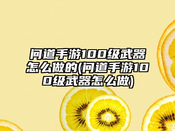 问道手游100级武器怎么做的(问道手游100级武器怎么做)