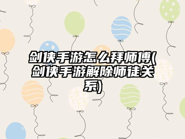 剑侠手游怎么拜师傅(剑侠手游解除师徒关系)