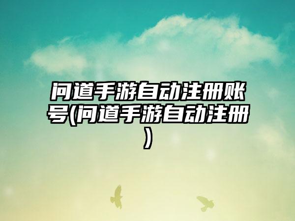 问道手游自动注册账号(问道手游自动注册)