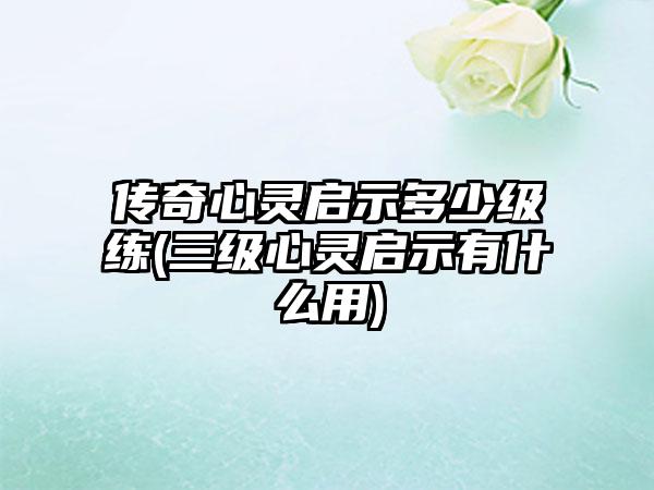 传奇心灵启示多少级练(三级心灵启示有什么用)