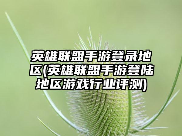 英雄联盟手游登录地区(英雄联盟手游登陆地区游戏行业评测)