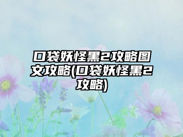 口袋妖怪黑2攻略图文攻略(口袋妖怪黑2攻略)