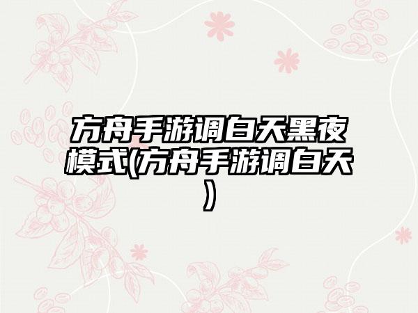 方舟手游调白天黑夜模式(方舟手游调白天)