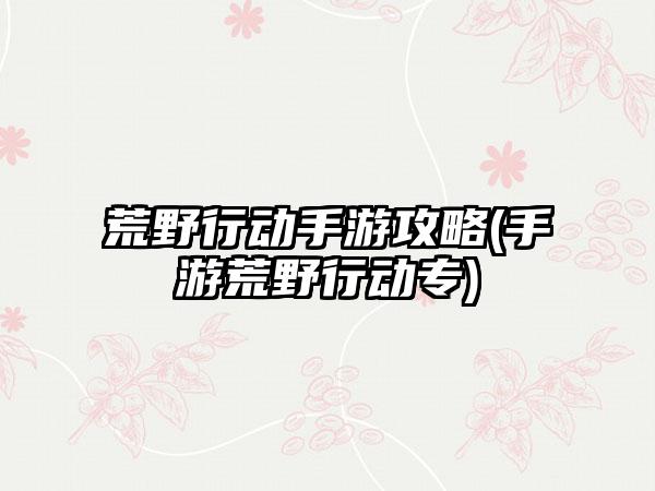 荒野行动手游攻略(手游荒野行动专)