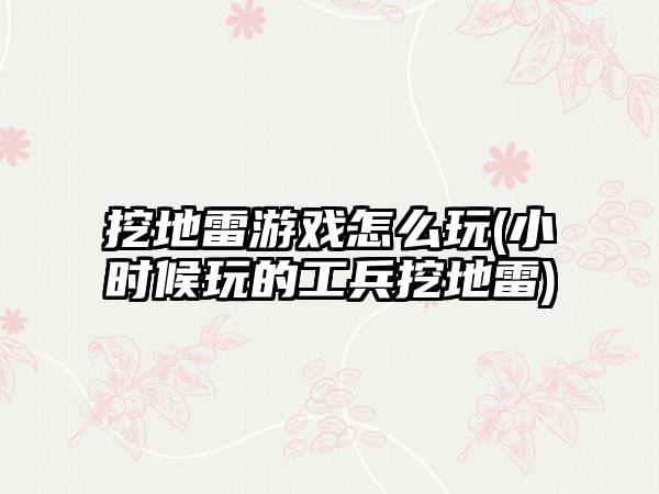 挖地雷游戏怎么玩(小时候玩的工兵挖地雷)