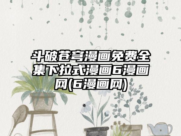 斗破苍穹漫画免费全集下拉式漫画6漫画网(6漫画网)