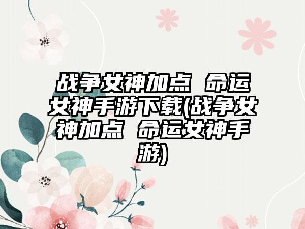 战争女神加点 命运女神手游下载(战争女神加点 命运女神手游)