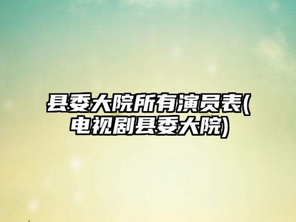 县委大院所有演员表(电视剧县委大院)