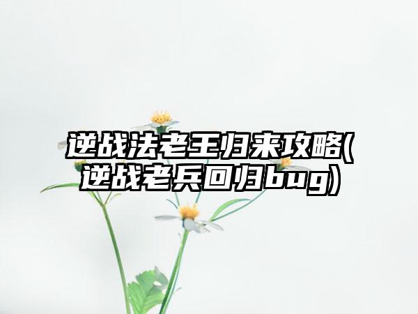 逆战法老王归来攻略(逆战老兵回归bug)