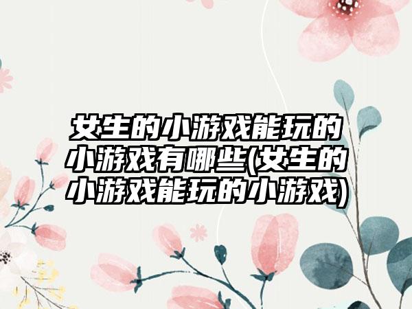 女生的小游戏能玩的小游戏有哪些(女生的小游戏能玩的小游戏)