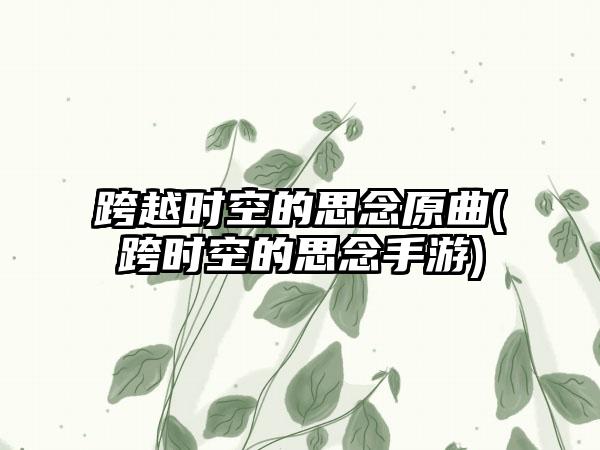 跨越时空的思念原曲(跨时空的思念手游)