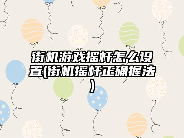 街机游戏摇杆怎么设置(街机摇杆正确握法)