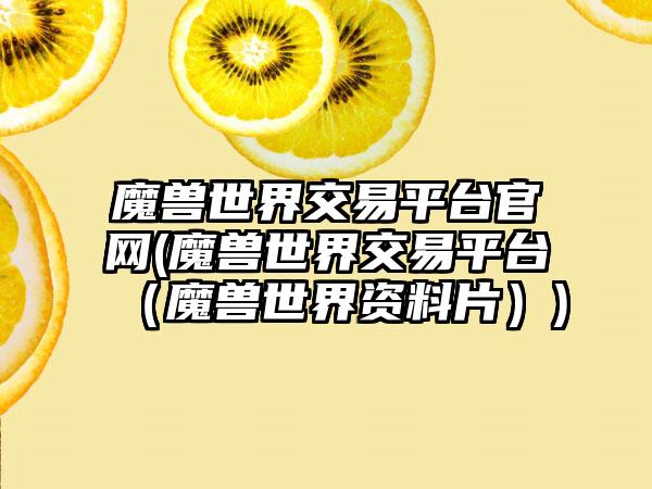 魔兽世界交易平台官网(魔兽世界交易平台（魔兽世界资料片）)