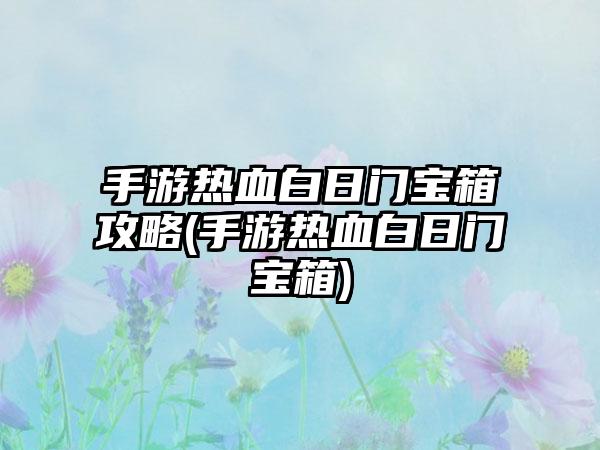 手游热血白日门宝箱攻略(手游热血白日门宝箱)
