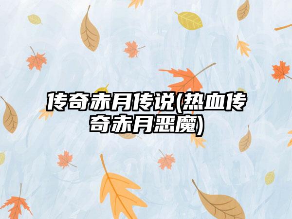 传奇赤月传说(热血传奇赤月恶魔)