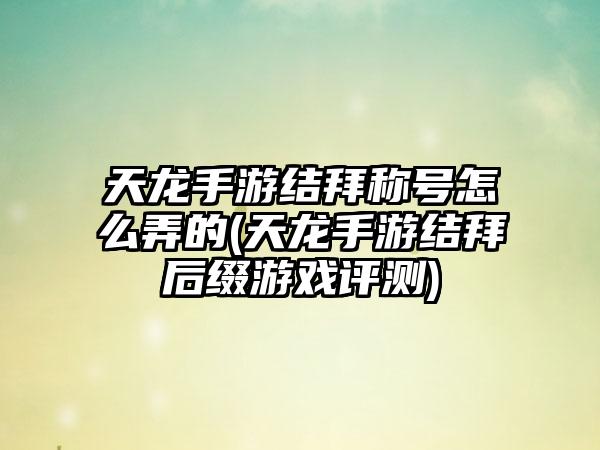 天龙手游结拜称号怎么弄的(天龙手游结拜后缀游戏评测)