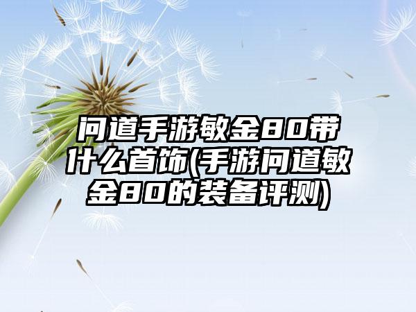 问道手游敏金80带什么首饰(手游问道敏金80的装备评测)