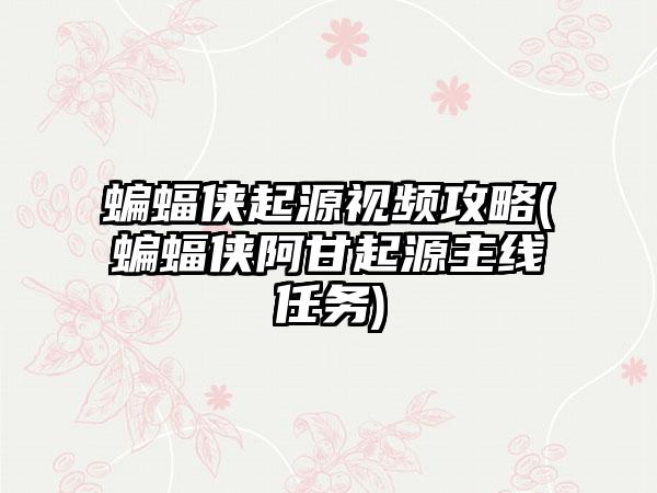 蝙蝠侠起源视频攻略(蝙蝠侠阿甘起源主线任务)