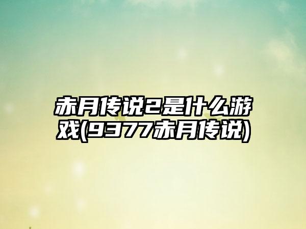 赤月传说2是什么游戏(9377赤月传说)