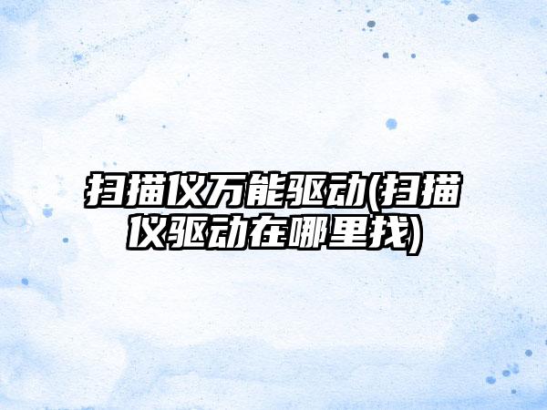 扫描仪万能驱动(扫描仪驱动在哪里找)