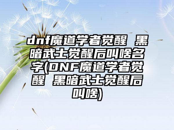 dnf魔道学者觉醒 黑暗武士觉醒后叫啥名字(DNF魔道学者觉醒 黑暗武士觉醒后叫啥)