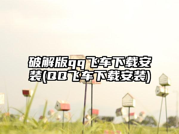 破解版qq飞车下载安装(QQ飞车下载安装)