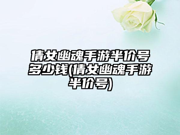 倩女幽魂手游半价号多少钱(倩女幽魂手游半价号)