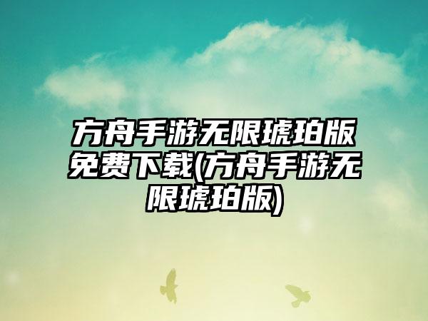 方舟手游无限琥珀版免费下载(方舟手游无限琥珀版)