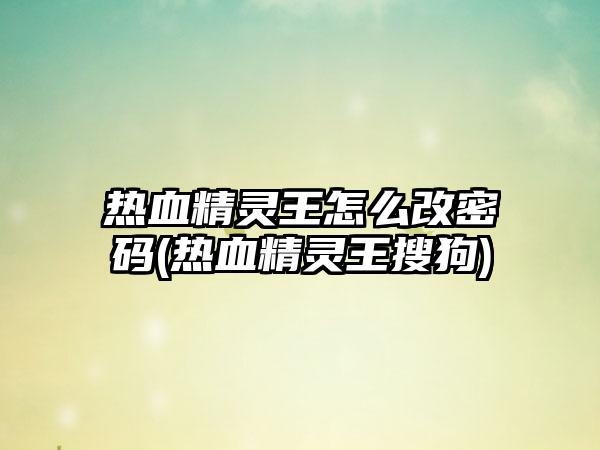 热血精灵王怎么改密码(热血精灵王搜狗)