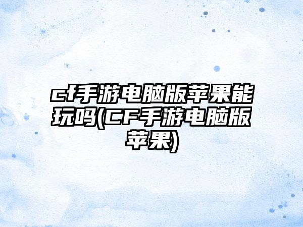 cf手游电脑版苹果能玩吗(CF手游电脑版苹果)