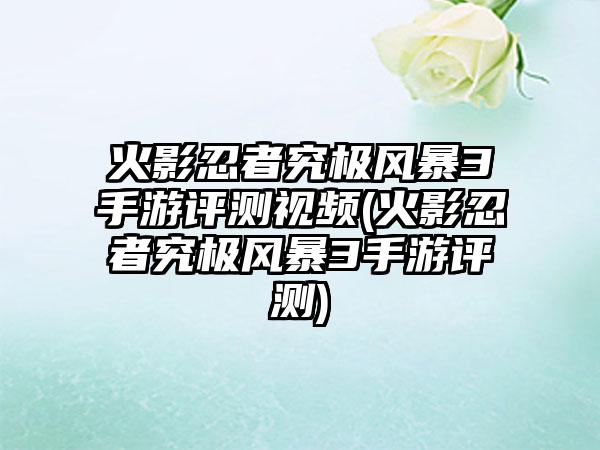 火影忍者究极风暴3手游评测视频(火影忍者究极风暴3手游评测)
