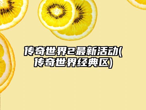 传奇世界2最新活动(传奇世界经典区)