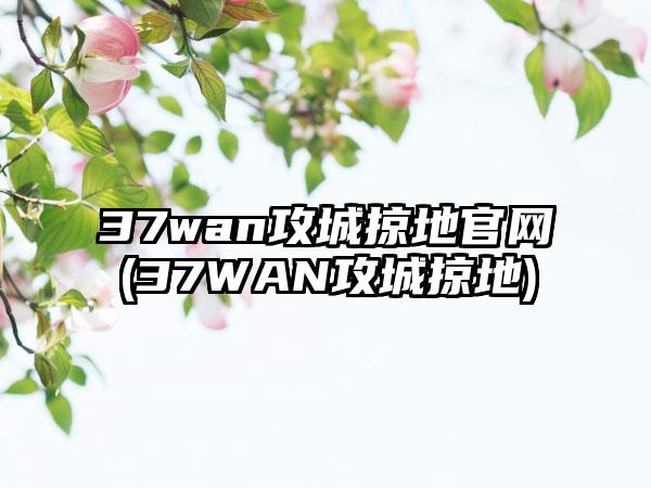 37wan攻城掠地官网(37WAN攻城掠地)