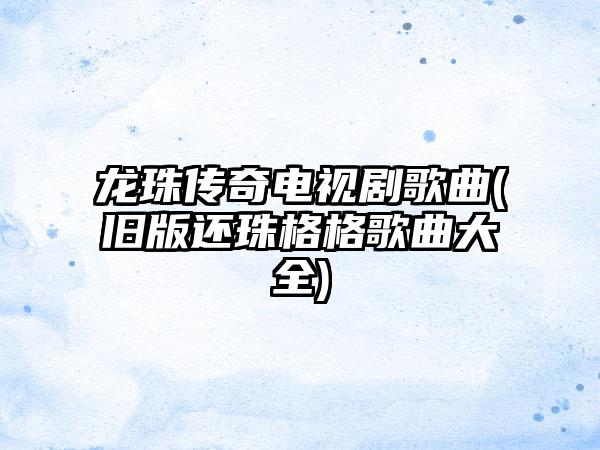 龙珠传奇电视剧歌曲(旧版还珠格格歌曲大全)